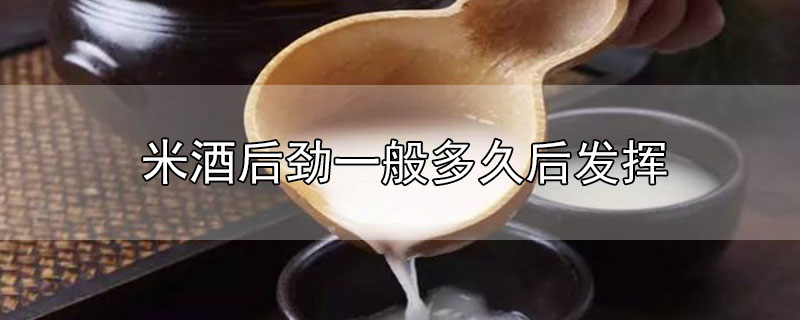 米酒后勁一般多久后發(fā)揮