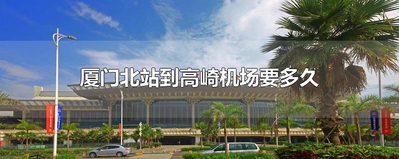 廈門(mén)北站到高崎機(jī)場(chǎng)要多久