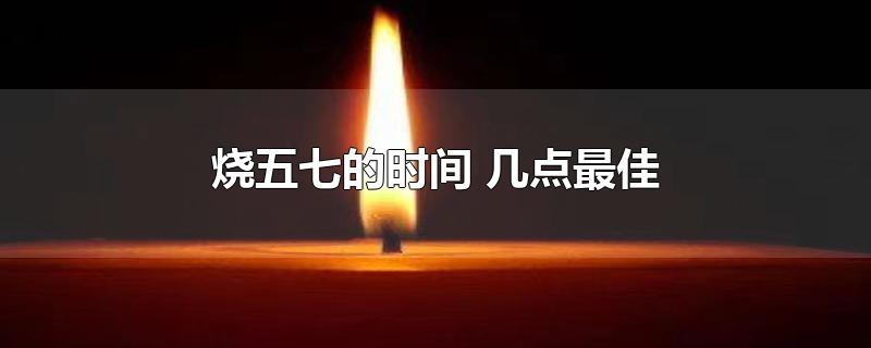 燒五七的時(shí)間 幾點(diǎn)最佳